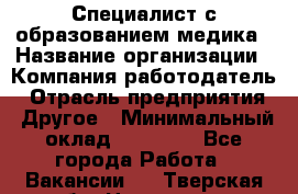 Специалист с образованием медика › Название организации ­ Компания-работодатель › Отрасль предприятия ­ Другое › Минимальный оклад ­ 19 000 - Все города Работа » Вакансии   . Тверская обл.,Нелидово г.